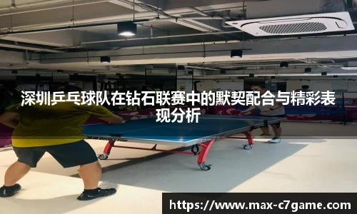 深圳乒乓球队在钻石联赛中的默契配合与精彩表现分析
